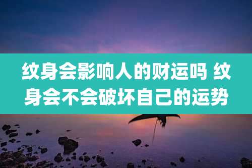 纹身会影响人的财运吗 纹身会不会破坏自己的运势