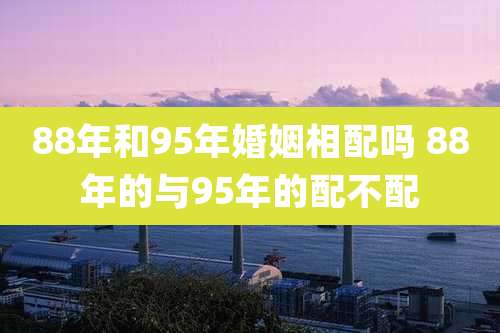 88年和95年婚姻相配吗 88年的与95年的配不配