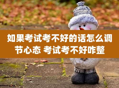 如果考试考不好的话怎么调节心态 考试考不好咋整