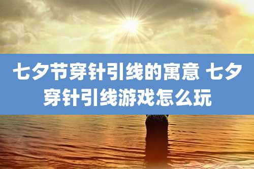 七夕节穿针引线的寓意 七夕穿针引线游戏怎么玩