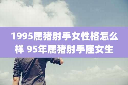 1995属猪射手女性格怎么样 95年属猪射手座女生