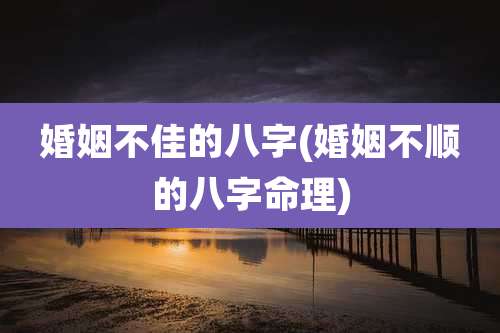 婚姻不佳的八字(婚姻不顺的八字命理)