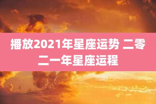 播放2021年星座运势 二零二一年星座运程