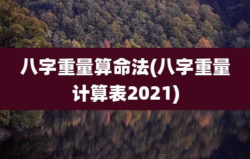 八字重量算命法(八字重量计算表2021)