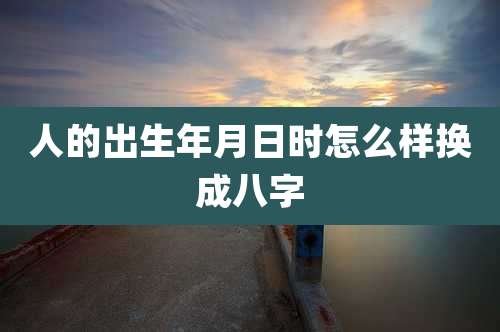 人的出生年月日时怎么样换成八字