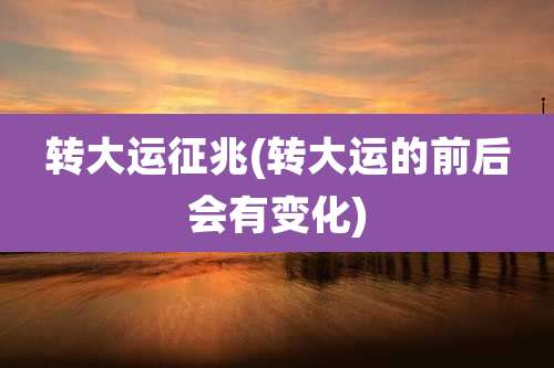 转大运征兆(转大运的前后会有变化)