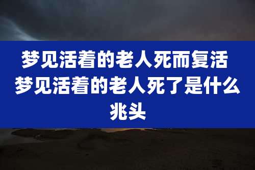 梦见活着的老人死而复活 梦见活着的老人死了是什么兆头