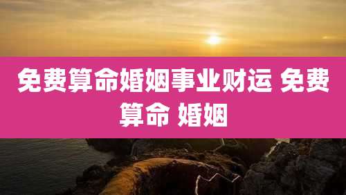 免费算命婚姻事业财运 免费算命 婚姻