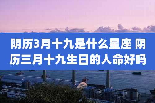 阴历3月十九是什么星座 阴历三月十九生日的人命好吗