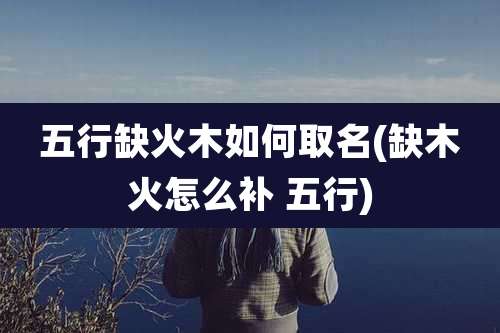 五行缺火木如何取名(缺木火怎么补 五行)