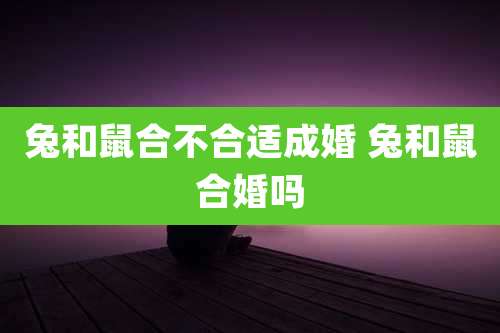 兔和鼠合不合适成婚 兔和鼠合婚吗
