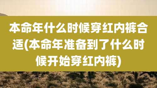 本命年什么时候穿红内裤合适(本命年准备到了什么时候开始穿红内裤)