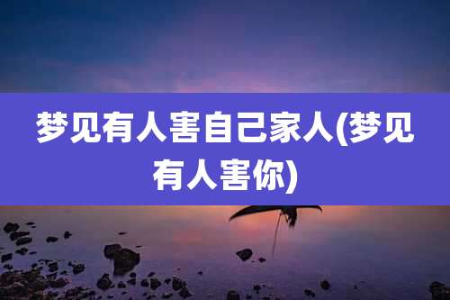 梦见有人害自己家人(梦见有人害你)