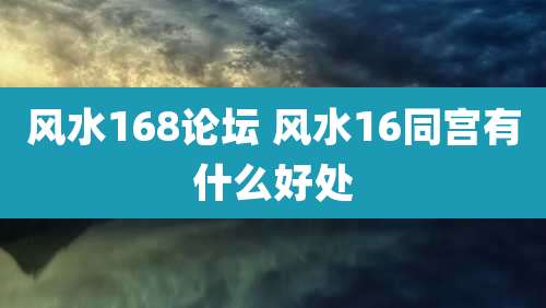 风水168论坛 风水16同宫有什么好处