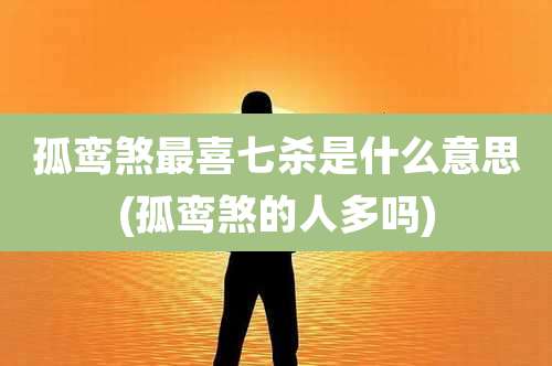 孤鸾煞最喜七杀是什么意思(孤鸾煞的人多吗)