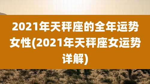 2021年天秤座的全年运势女性(2021年天秤座女运势详解)