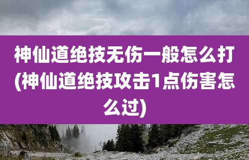 神仙道绝技无伤一般怎么打(神仙道绝技攻击1点伤害怎么过)