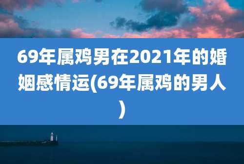 69年属鸡男在2021年的婚姻感情运(69年属鸡的男人)