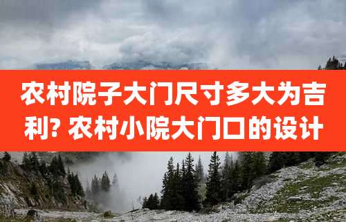 农村院子大门尺寸多大为吉利? 农村小院大门口的设计