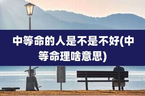 中等命的人是不是不好(中等命理啥意思)
