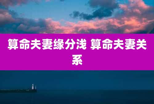 算命夫妻缘分浅 算命夫妻关系