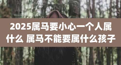 2025属马要小心一个人属什么 属马不能要属什么孩子