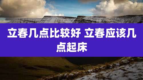 立春几点比较好 立春应该几点起床