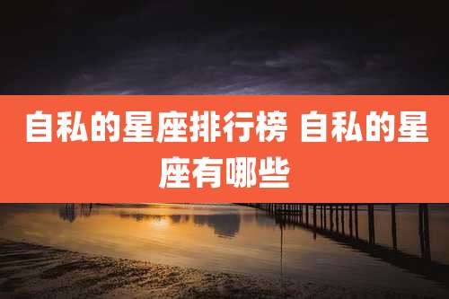 自私的星座排行榜 自私的星座有哪些