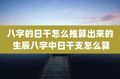 八字的日干怎么推算出来的 生辰八字中日干支怎么算