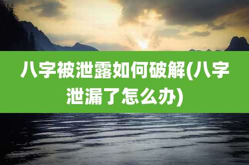 八字被泄露如何破解(八字泄漏了怎么办)