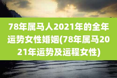 78年属马人2021年的全年运势女性婚姻(78年属马2021年运势及运程女性)