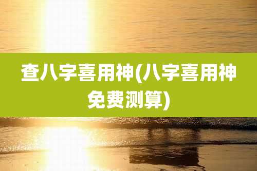 查八字喜用神(八字喜用神免费测算)