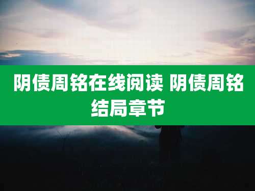 阴债周铭在线阅读 阴债周铭结局章节