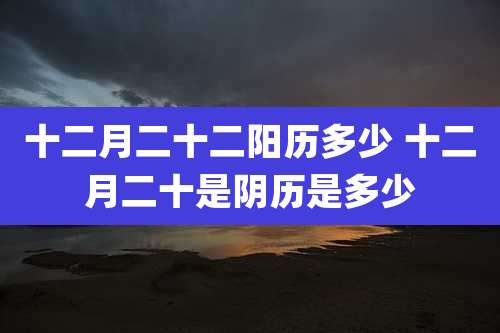 十二月二十二阳历多少 十二月二十是阴历是多少