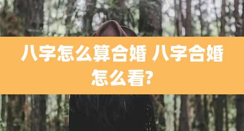 八字怎么算合婚 八字合婚怎么看?