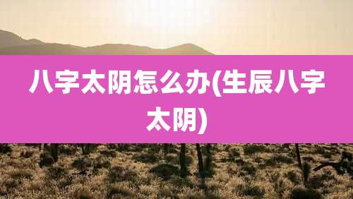 八字太阴怎么办(生辰八字太阴)