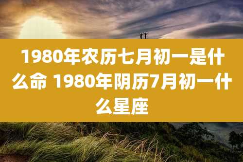 1980年农历七月初一是什么命 1980年阴历7月初一什么星座