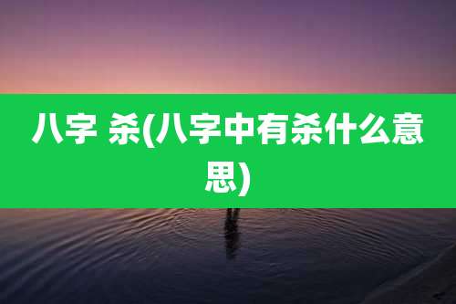 八字 杀(八字中有杀什么意思)