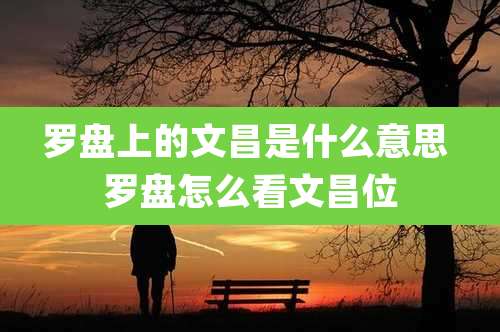 罗盘上的文昌是什么意思 罗盘怎么看文昌位