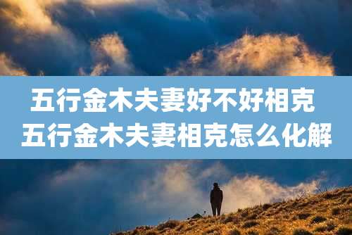 五行金木夫妻好不好相克 五行金木夫妻相克怎么化解
