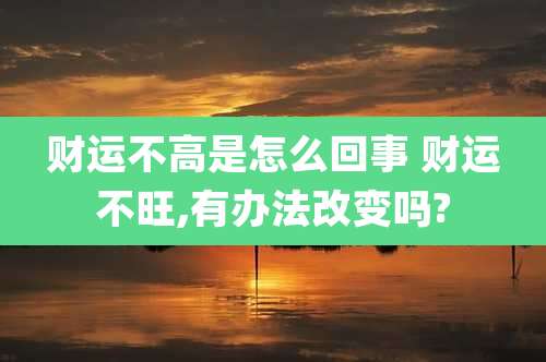 财运不高是怎么回事 财运不旺,有办法改变吗?