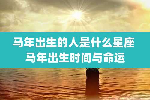马年出生的人是什么星座 马年出生时间与命运