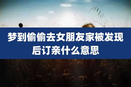 梦到偷偷去女朋友家被发现后订亲什么意思