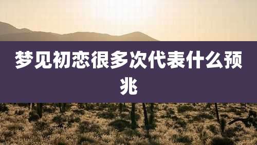 梦见初恋很多次代表什么预兆