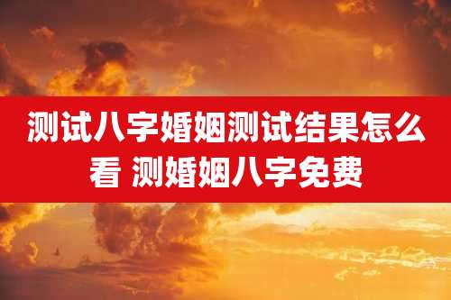 测试八字婚姻测试结果怎么看 测婚姻八字免费