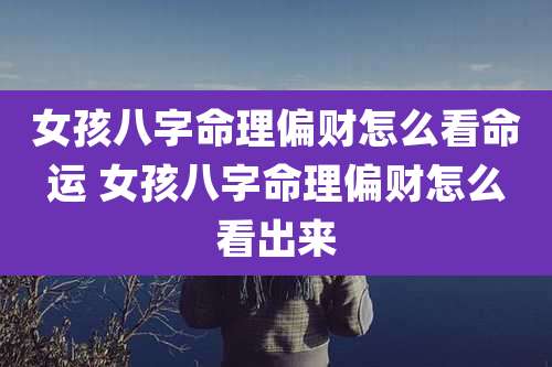 女孩八字命理偏财怎么看命运 女孩八字命理偏财怎么看出来