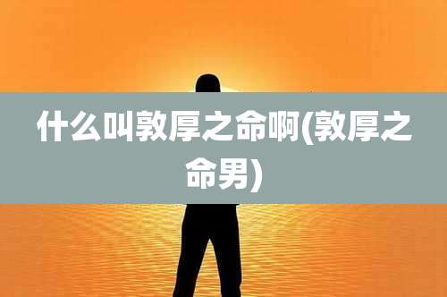 什么叫敦厚之命啊(敦厚之命男)