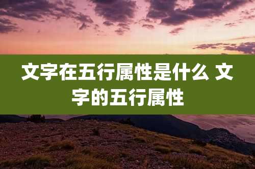 文字在五行属性是什么 文字的五行属性
