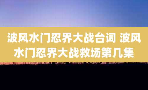 波风水门忍界大战台词 波风水门忍界大战救场第几集