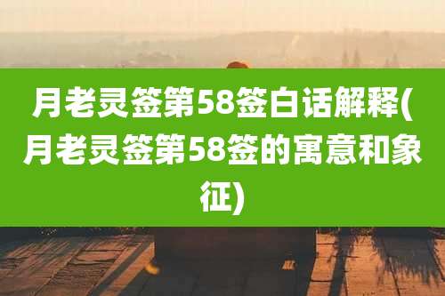 月老灵签第58签白话解释(月老灵签第58签的寓意和象征)